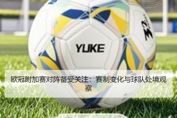 欧冠附加赛对阵备受关注：赛制变化与球队处境观察