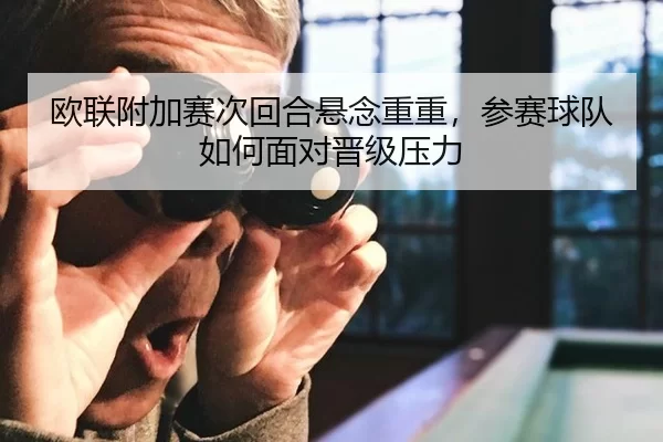 欧联附加赛次回合悬念重重，参赛球队如何面对晋级压力